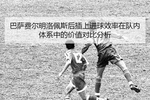 巴萨费尔明洛佩斯后插上进球效率在队内体系中的价值对比分析