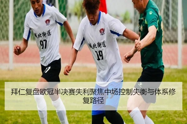 拜仁复盘欧冠半决赛失利聚焦中场控制失衡与体系修复路径