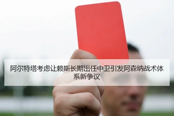 阿尔特塔考虑让赖斯长期出任中卫引发阿森纳战术体系新争议