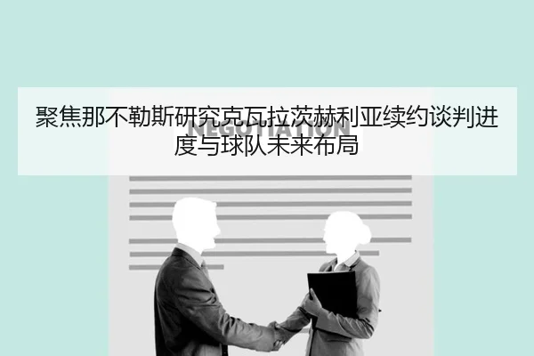 聚焦那不勒斯研究克瓦拉茨赫利亚续约谈判进度与球队未来布局