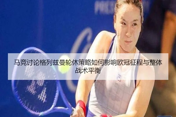 马竞讨论格列兹曼轮休策略如何影响欧冠征程与整体战术平衡 - aoko
