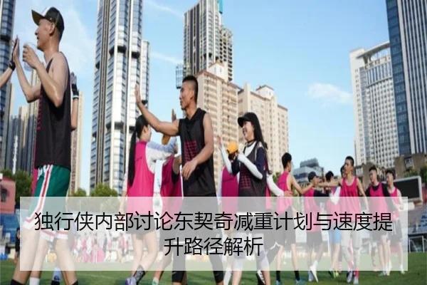 独行侠内部讨论东契奇减重计划与速度提升路径解析 | aoko