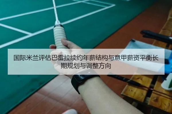 国际米兰评估巴雷拉续约年薪结构与意甲薪资平衡长期规划与调整方向