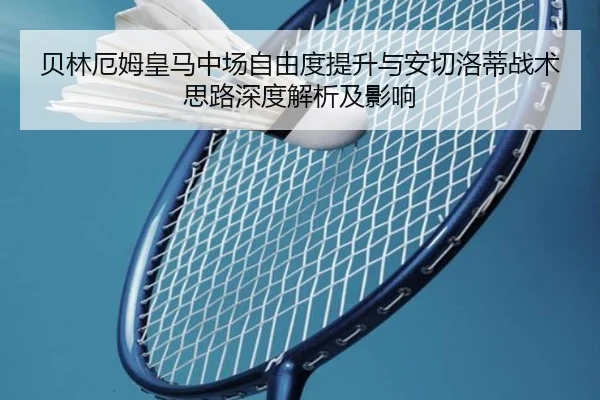 贝林厄姆皇马中场自由度提升与安切洛蒂战术思路深度解析及影响