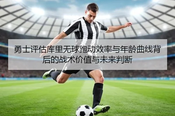 勇士评估库里无球跑动效率与年龄曲线背后的战术价值与未来判断