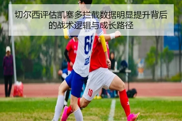 切尔西评估凯塞多拦截数据明显提升背后的战术逻辑与成长路径