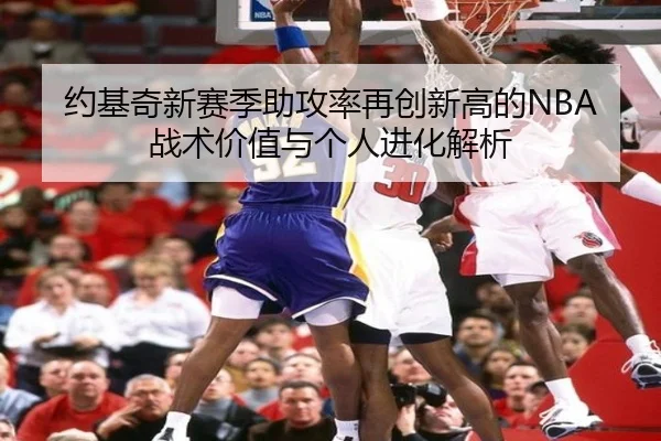 约基奇新赛季助攻率再创新高的NBA战术价值与个人进化解析
