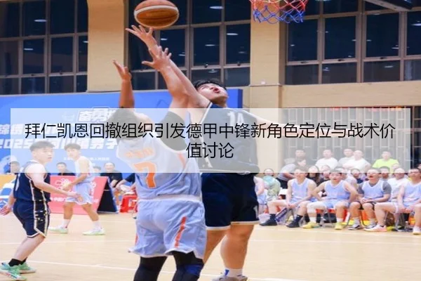 拜仁凯恩回撤组织引发德甲中锋新角色定位与战术价值讨论