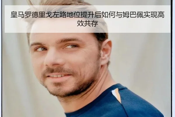 皇马罗德里戈左路地位提升后如何与姆巴佩实现高效共存
