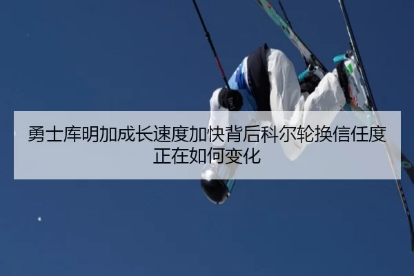 勇士库明加成长速度加快背后科尔轮换信任度正在如何变化