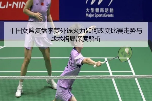 中国女篮复盘李梦外线火力如何改变比赛走势与战术格局深度解析