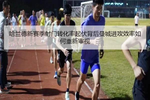 哈兰德新赛季射门转化率起伏背后曼城进攻效率如何重新审视