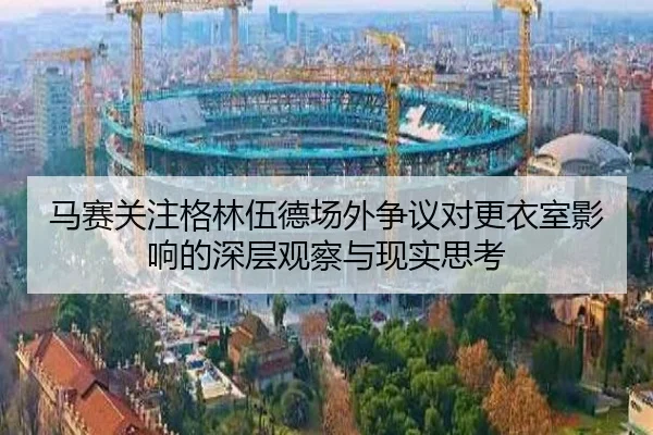 马赛关注格林伍德场外争议对更衣室影响的深层观察与现实思考