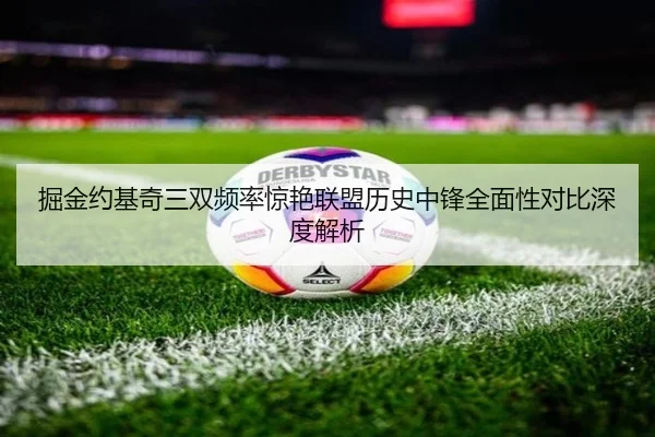 掘金约基奇三双频率惊艳联盟历史中锋全面性对比深度解析