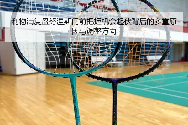 利物浦复盘努涅斯门前把握机会起伏背后的多重原因与调整方向