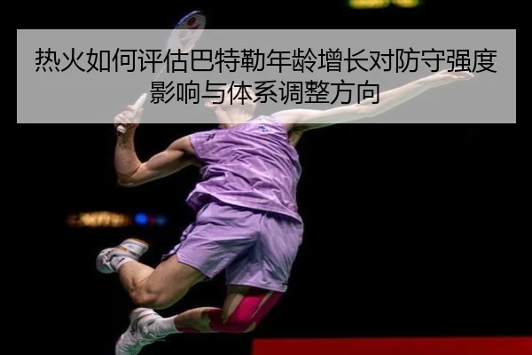 热火如何评估巴特勒年龄增长对防守强度影响与体系调整方向
