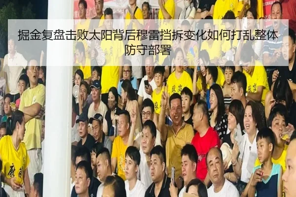 掘金复盘击败太阳背后穆雷挡拆变化如何打乱整体防守部署