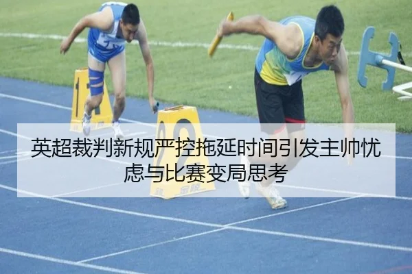 英超裁判新规严控拖延时间引发主帅忧虑与比赛变局思考